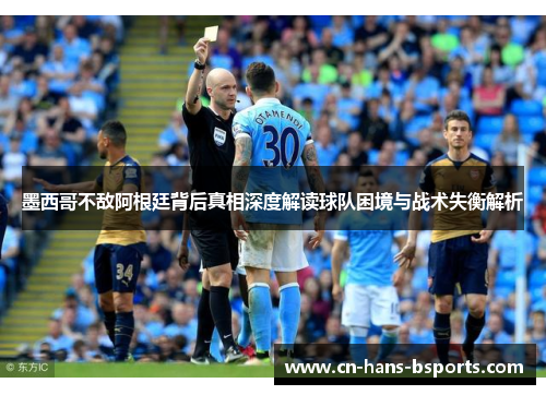 墨西哥不敌阿根廷背后真相深度解读球队困境与战术失衡解析