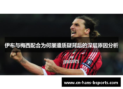 伊布与梅西配合为何屡遭质疑背后的深层原因分析