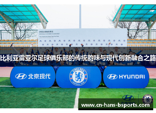 比利亚雷亚尔足球俱乐部的传统韵味与现代创新融合之路