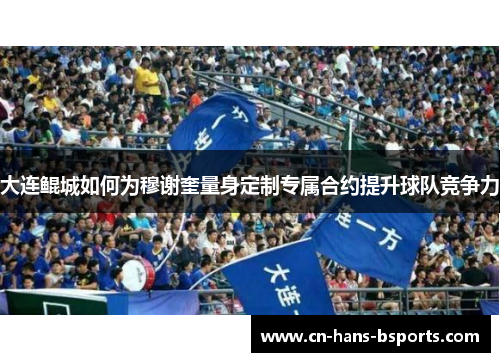 大连鲲城如何为穆谢奎量身定制专属合约提升球队竞争力