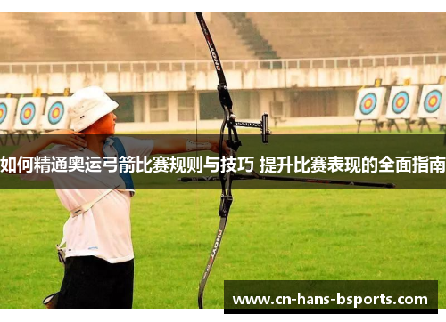 如何精通奥运弓箭比赛规则与技巧 提升比赛表现的全面指南