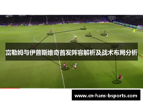 富勒姆与伊普斯维奇首发阵容解析及战术布局分析