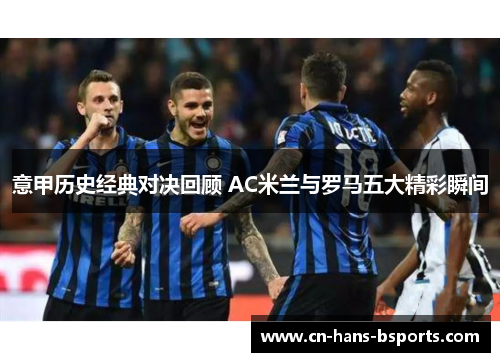 意甲历史经典对决回顾 AC米兰与罗马五大精彩瞬间