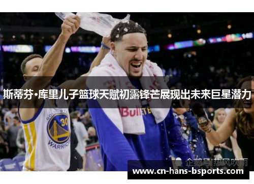 斯蒂芬·库里儿子篮球天赋初露锋芒展现出未来巨星潜力