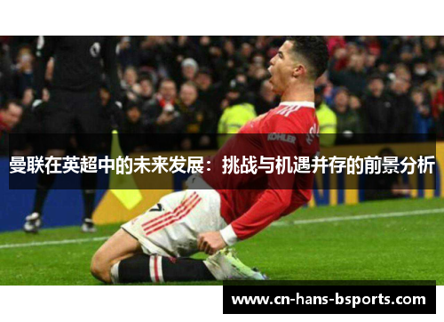 曼联在英超中的未来发展：挑战与机遇并存的前景分析