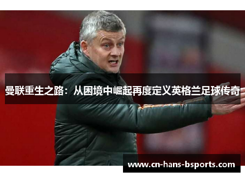 曼联重生之路：从困境中崛起再度定义英格兰足球传奇