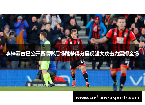 李梓嘉古巴公开赛精彩后场跳杀得分展现强大攻击力震撼全场