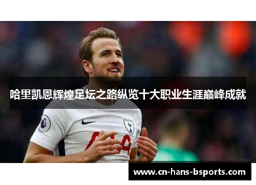 哈里凯恩辉煌足坛之路纵览十大职业生涯巅峰成就