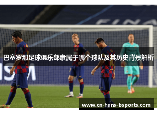 巴塞罗那足球俱乐部隶属于哪个球队及其历史背景解析