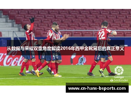 从数据与荣耀双重角度解读2016年西甲金靴背后的真正意义