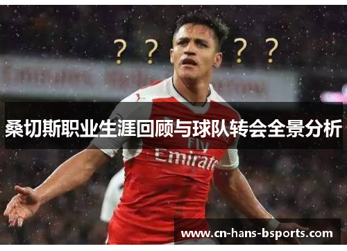 桑切斯职业生涯回顾与球队转会全景分析