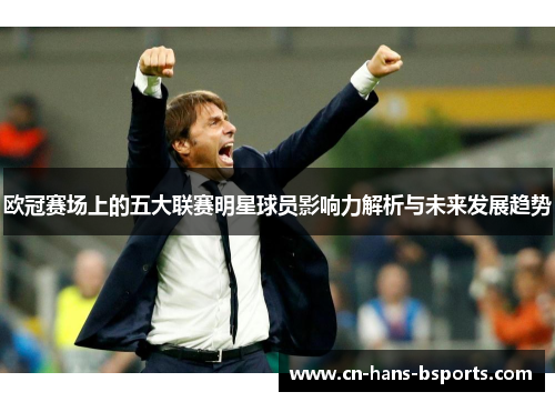 欧冠赛场上的五大联赛明星球员影响力解析与未来发展趋势