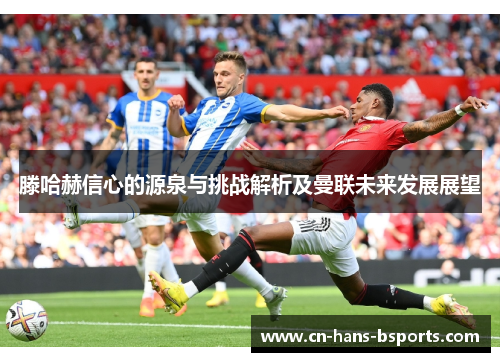滕哈赫信心的源泉与挑战解析及曼联未来发展展望