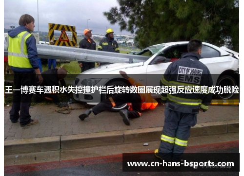 王一博赛车遇积水失控撞护栏后旋转数圈展现超强反应速度成功脱险