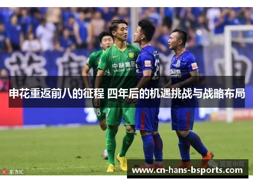申花重返前八的征程 四年后的机遇挑战与战略布局