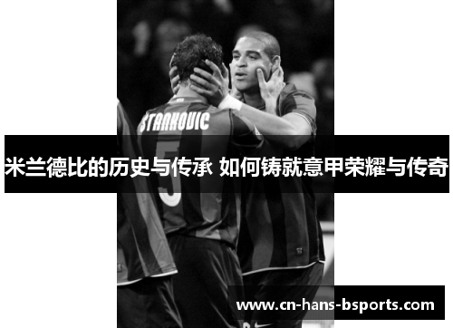 米兰德比的历史与传承 如何铸就意甲荣耀与传奇