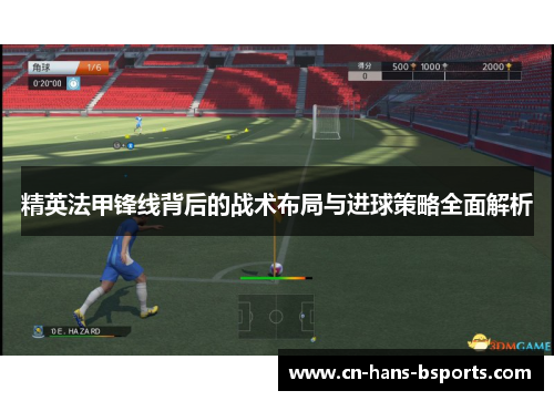 精英法甲锋线背后的战术布局与进球策略全面解析