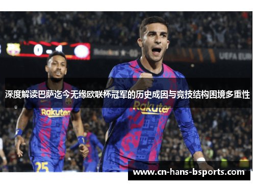 深度解读巴萨迄今无缘欧联杯冠军的历史成因与竞技结构困境多重性