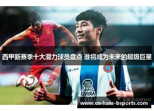 西甲新赛季十大潜力球员盘点 谁将成为未来的超级巨星