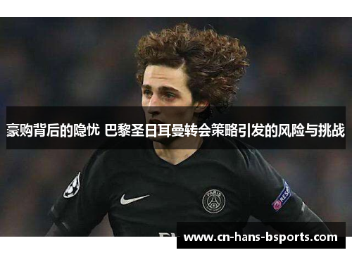 豪购背后的隐忧 巴黎圣日耳曼转会策略引发的风险与挑战