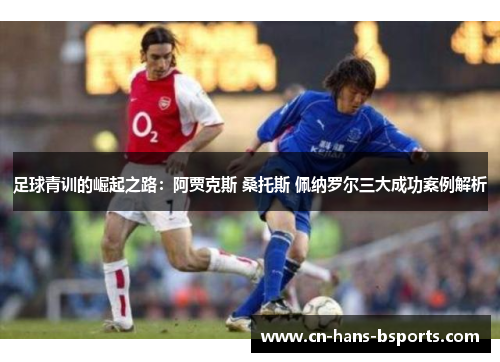 足球青训的崛起之路：阿贾克斯 桑托斯 佩纳罗尔三大成功案例解析