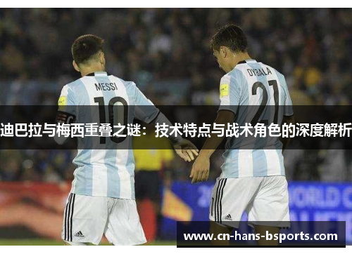 迪巴拉与梅西重叠之谜：技术特点与战术角色的深度解析