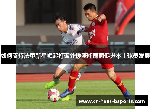 如何支持法甲新星崛起打破外援垄断局面促进本土球员发展