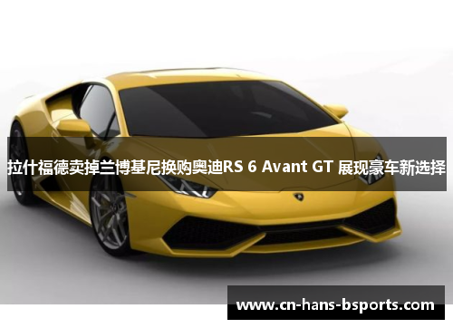 拉什福德卖掉兰博基尼换购奥迪RS 6 Avant GT 展现豪车新选择 拉什福德卖掉兰博基尼换购奥迪RS 6 Avant GT 展现豪车新选择