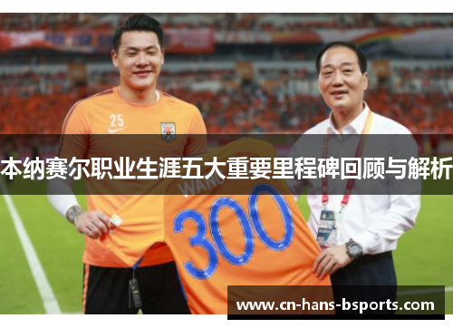 本纳赛尔职业生涯五大重要里程碑回顾与解析 本纳赛尔职业生涯五大重要里程碑回顾与解析