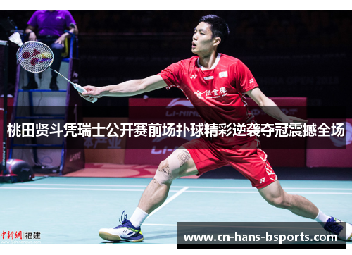 桃田贤斗凭瑞士公开赛前场扑球精彩逆袭夺冠震撼全场