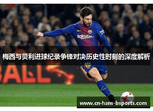 梅西与贝利进球纪录争锋对决历史性时刻的深度解析 梅西与贝利进球纪录争锋对决历史性时刻的深度解析