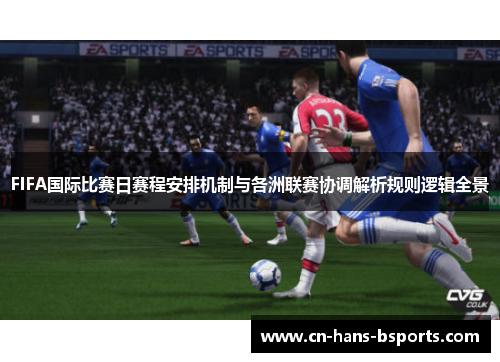 FIFA国际比赛日赛程安排机制与各洲联赛协调解析规则逻辑全景 FIFA国际比赛日赛程安排机制与各洲联赛协调解析规则逻辑全景