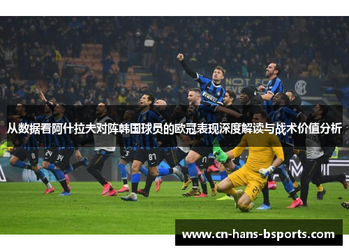 从数据看阿什拉夫对阵韩国球员的欧冠表现深度解读与战术价值分析 从数据看阿什拉夫对阵韩国球员的欧冠表现深度解读与战术价值分析