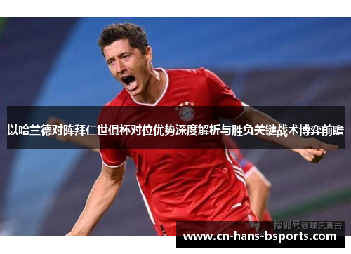 以哈兰德对阵拜仁世俱杯对位优势深度解析与胜负关键战术博弈前瞻 以哈兰德对阵拜仁世俱杯对位优势深度解析与胜负关键战术博弈前瞻