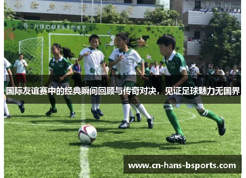 国际友谊赛中的经典瞬间回顾与传奇对决,见证足球魅力无国界 国际友谊赛中的经典瞬间回顾与传奇对决,见证足球魅力无国界