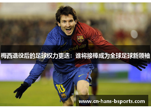 梅西退役后的足球权力更迭:谁将接棒成为全球足球新领袖 梅西退役后的足球权力更迭:谁将接棒成为全球足球新领袖