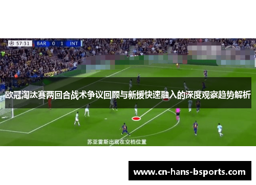 欧冠淘汰赛两回合战术争议回顾与新援快速融入的深度观察趋势解析 欧冠淘汰赛两回合战术争议回顾与新援快速融入的深度观察趋势解析