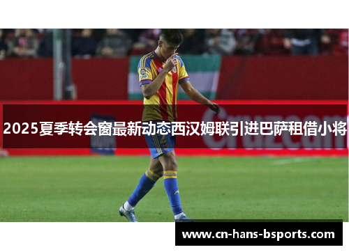 2025夏季转会窗最新动态西汉姆联引进巴萨租借小将